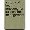 A Study Of Best Practices For Succession Management by Alfredo De Massis