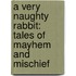 A Very Naughty Rabbit: Tales Of Mayhem And Mischief
