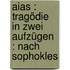 Aias : Tragödie in zwei Aufzügen : nach Sophokles