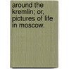 Around the Kremlin; or, Pictures of Life in Moscow. by George Thomas Lowth