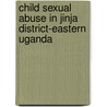 Child Sexual Abuse In Jinja District-Eastern Uganda door Timothy Opobo