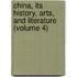 China, Its History, Arts, and Literature (Volume 4)