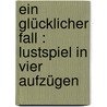 Ein glücklicher Fall : Lustspiel in vier Aufzügen door Konig