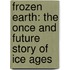 Frozen Earth: The Once and Future Story of Ice Ages