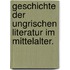 Geschichte der Ungrischen Literatur im Mittelalter.