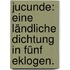 Jucunde: Eine ländliche Dichtung in Fünf Eklogen.
