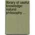 Library of Useful Knowledge: Natural Philosophy ...