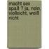Macht Sex Spaß ? Ja, Nein, Vielleicht, Weiß nicht