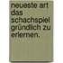 Neueste Art das Schachspiel gründlich zu erlernen.
