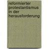 Reformierter Protestantismus in der Herausforderung door Matthias Freudenberg