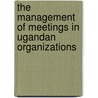 The Management Of Meetings In Ugandan Organizations by Vincent Bagire