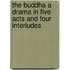 The Buddha A Drama in Five Acts and Four Interludes