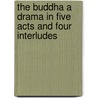 The Buddha A Drama in Five Acts and Four Interludes by Paul Carus