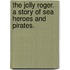 The Jolly Roger. A story of sea heroes and pirates.