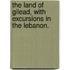 The Land of Gilead, with excursions in the Lebanon.