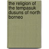 The Religion Of The Tempasuk Dusuns Of North Borneo door I.H.N. Evans