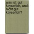 Was Ist: gut kayserlich, und: nicht gut kayserlich?