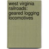West Virginia Railroads: Geared Logging Locomotives by Thomas W. Dixon