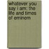 Whatever You Say I Am: The Life And Times Of Eminem