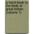 A Hand-Book to the Birds of Great Britain (Volume 1)