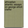 Africadian Atlantic: Essays on George Elliott Clarke door Diana Brydon