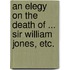 An Elegy on the Death of ... Sir William Jones, etc.