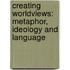 Creating Worldviews: Metaphor, Ideology and Language