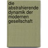 Die Abstrahierende Dynamik Der Modernen Gesellschaft by Rosalvo Schuetz