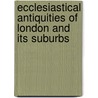 Ecclesiastical Antiquities of London and Its Suburbs by M.A. Oxon Alexander Wood