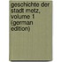 Geschichte Der Stadt Metz, Volume 1 (German Edition)