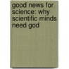 Good News for Science: Why Scientific Minds Need God by Davis A. Young