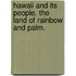 Hawaii and its People. The land of rainbow and palm.