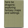 Here Be Dragons: Exploring Fantasy Maps and Settings by Stefan Ekman