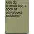 Kids Do, Animals Too: A Book of Playground Opposites