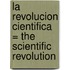 La Revolucion Cientifica = The Scientific Revolution