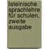 Lateinische Sprachlehre für Schulen, Zweite Ausgabe