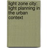 Light Zone City: Light Planning in the Urban Context door Christa van Santen