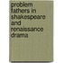 Problem Fathers in Shakespeare and Renaissance Drama