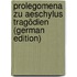 Prolegomena Zu Aeschylus Tragödien (German Edition)