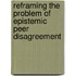 Reframing the Problem of Epistemic Peer Disagreement