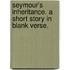 Seymour's Inheritance. A short story in blank verse.