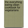 The Everything Eating Clean Cookbook for Vegetarians by Britt Brandon