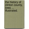 The History of Clinton County, Iowa ... Illustrated. door Onbekend