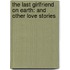 The Last Girlfriend on Earth: And Other Love Stories