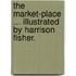 The Market-Place ... Illustrated by Harrison Fisher.