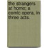 The Strangers at Home; a comic opera, in three acts.