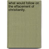 What would follow on the Effacement of Christianity. door George Jacob Holyoake