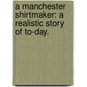 A Manchester Shirtmaker: a realistic story of to-day. door John Law