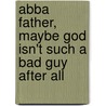 Abba Father, Maybe God Isn't Such a Bad Guy After All by Richard H. Goyette