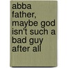 Abba Father, Maybe God Isn't Such a Bad Guy After All door Richard H. Goyette